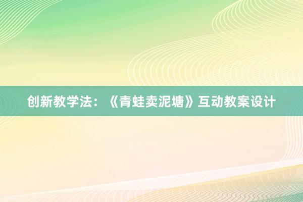 创新教学法：《青蛙卖泥塘》互动教案设计