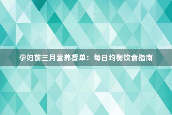 孕妇前三月营养餐单：每日均衡饮食指南