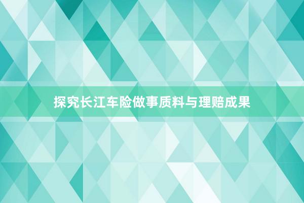 探究长江车险做事质料与理赔成果